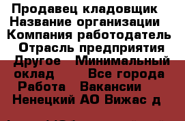 Продавец-кладовщик › Название организации ­ Компания-работодатель › Отрасль предприятия ­ Другое › Минимальный оклад ­ 1 - Все города Работа » Вакансии   . Ненецкий АО,Вижас д.